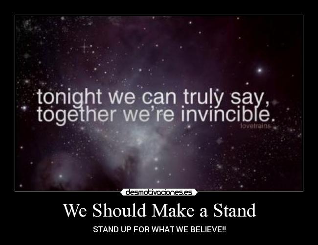 We Should Make a Stand - STAND UP FOR WHAT WE BELIEVE!!