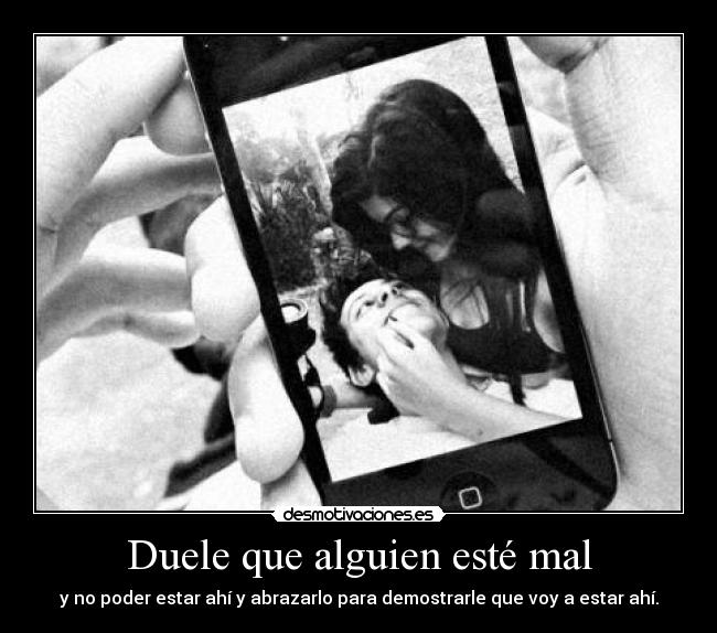 Duele que alguien esté mal - y no poder estar ahí y abrazarlo para demostrarle que voy a estar ahí.