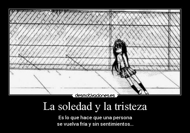 La soledad y la tristeza - Es lo que hace que una persona
se vuelva fría y sin sentimientos...