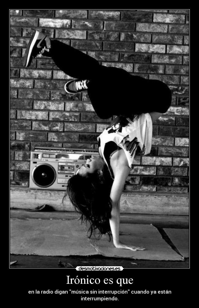 Irónico es que - en la radio digan música sin interrupción cuando ya están interrumpiendo.