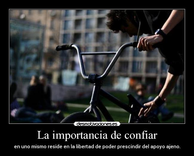 La importancia de confiar - en uno mismo reside en la libertad de poder prescindir del apoyo ajeno.