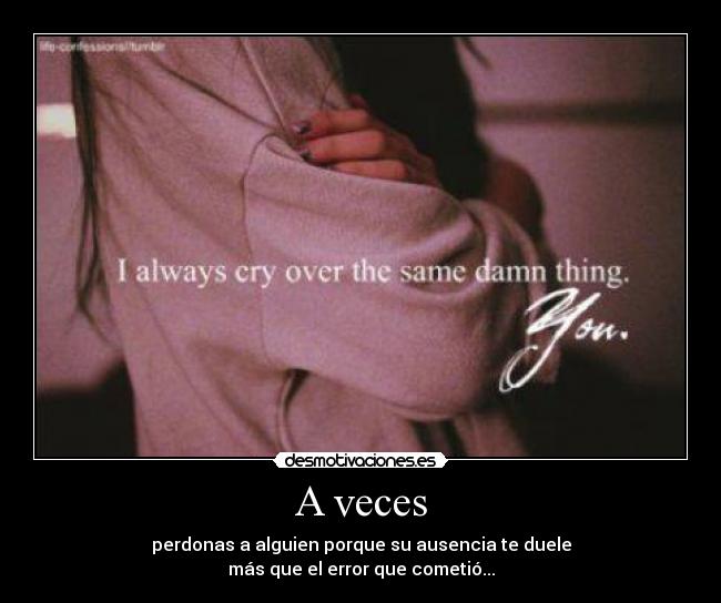 A veces - perdonas a alguien porque su ausencia te duele
más que el error que cometió...