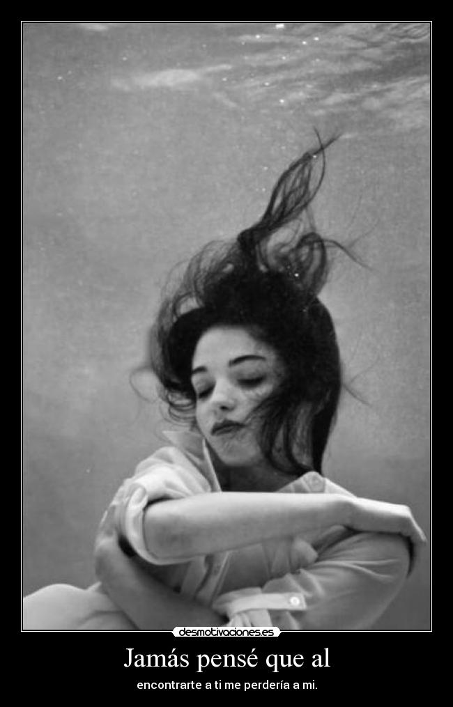 Jamás pensé que al - encontrarte a ti me perdería a mi.