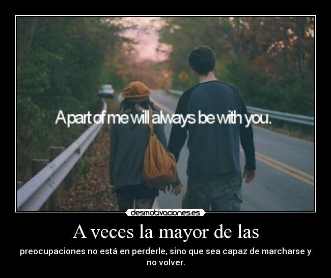 A veces la mayor de las - preocupaciones no está en perderle, sino que sea capaz de marcharse y no volver.