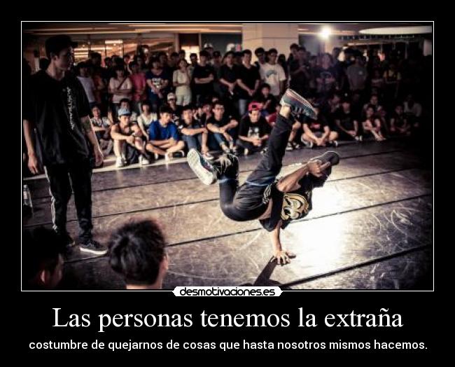 Las personas tenemos la extraña - costumbre de quejarnos de cosas que hasta nosotros mismos hacemos.