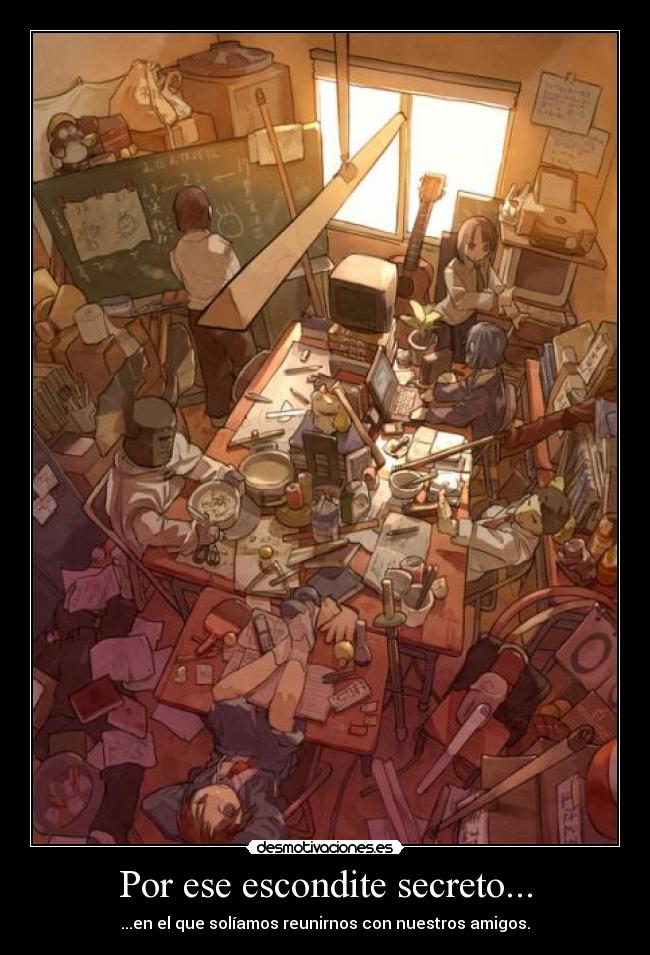 Por ese escondite secreto... - ...en el que solíamos reunirnos con nuestros amigos.