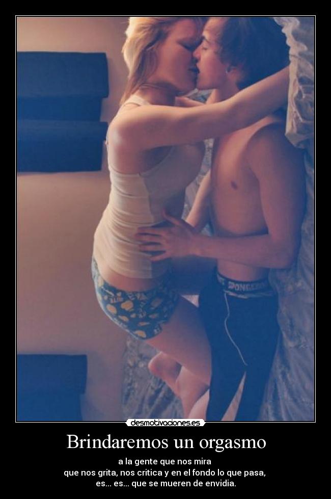 Brindaremos un orgasmo - a la gente que nos mira
que nos grita, nos critica y en el fondo lo que pasa,
es... es... que se mueren de envidia.