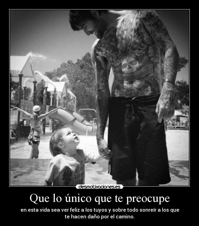 Que lo único que te preocupe - en esta vida sea ver feliz a los tuyos y sobre todo sonreír a los que
te hacen daño por el camino.