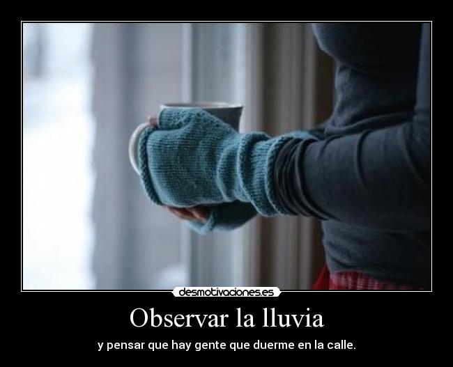 Observar la lluvia - y pensar que hay gente que duerme en la calle.