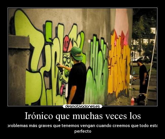 Irónico que muchas veces los - problemas más graves que tenemos vengan cuando creemos que todo está perfecto