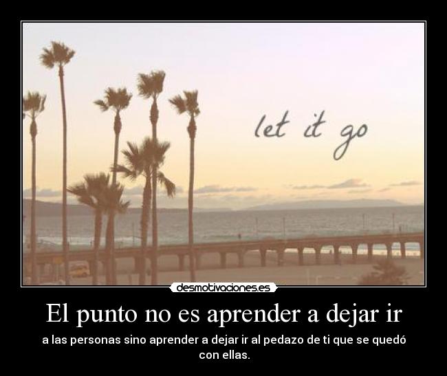 El punto no es aprender a dejar ir - a las personas sino aprender a dejar ir al pedazo de ti que se quedó con ellas.