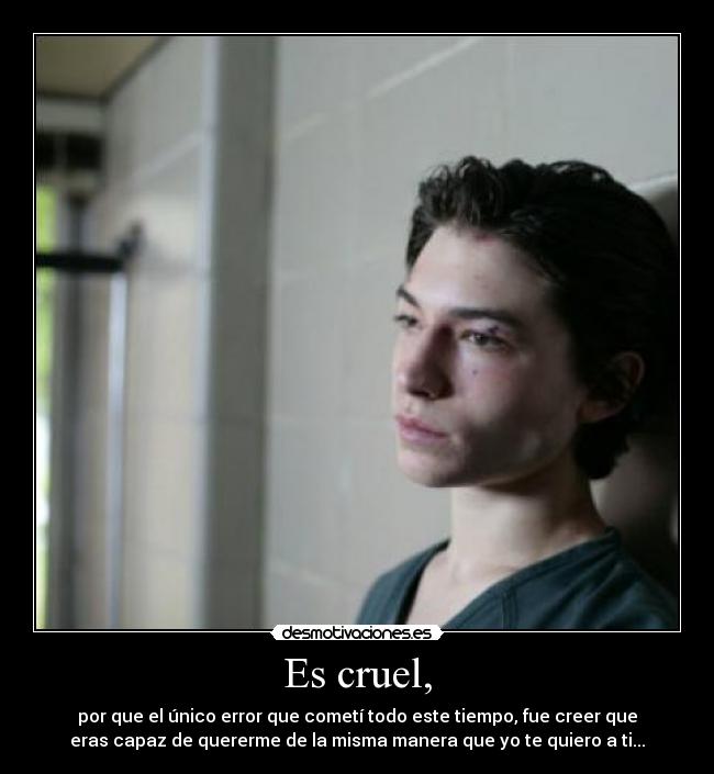 Es cruel, - por que el único error que cometí todo este tiempo, fue creer que
eras capaz de quererme de la misma manera que yo te quiero a ti...