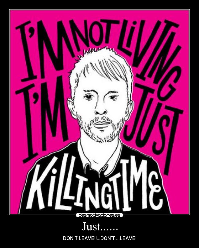 Just...... - DONT LEAVE!!...DONT ...LEAVE!