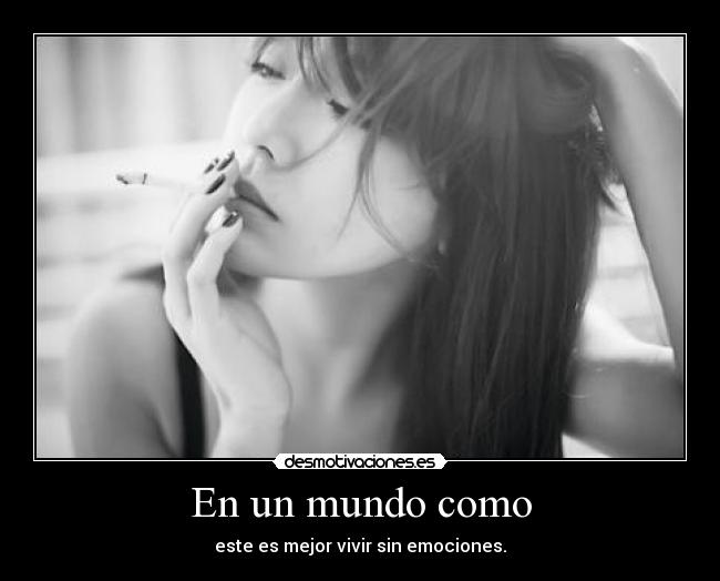 En un mundo como - este es mejor vivir sin emociones.