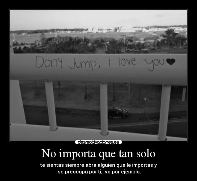 No importa que tan solo - te sientas siempre abra alguien que le importas y
 se preocupa por ti,  yo por ejemplo.