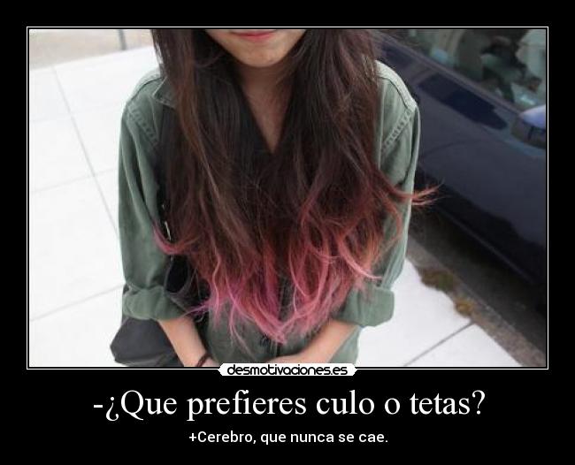 -¿Que prefieres culo o tetas? - +Cerebro, que nunca se cae.