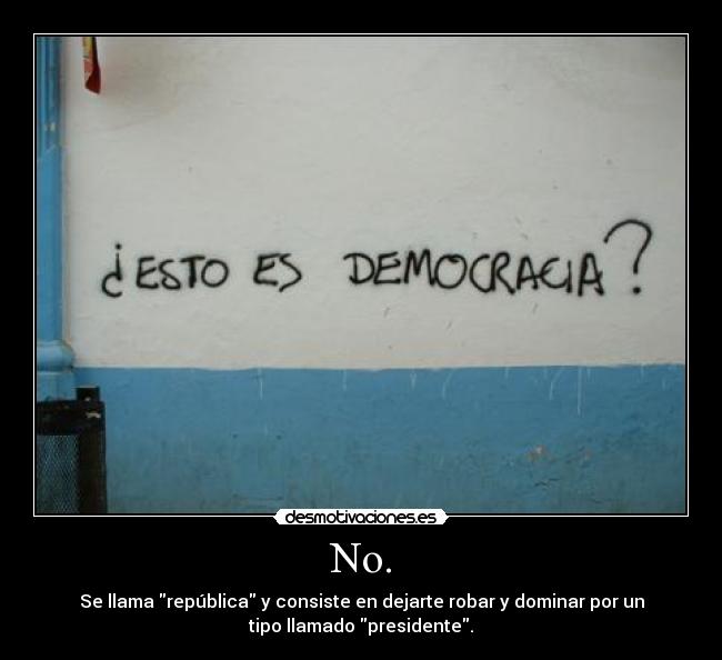 No. - Se llama república y consiste en dejarte robar y dominar por un
tipo llamado presidente.