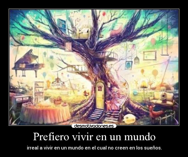 Prefiero vivir en un mundo - irreal a vivir en un mundo en el cual no creen en los sueños.