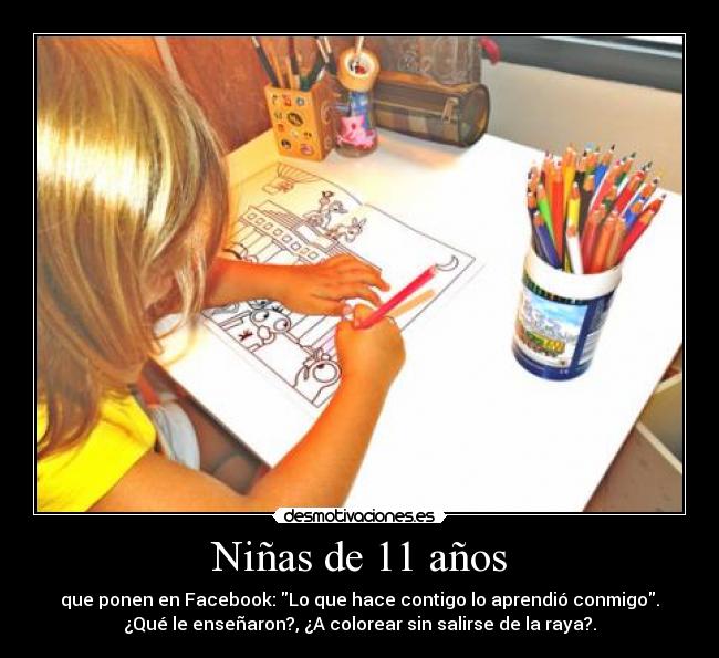 Niñas de 11 años - que ponen en Facebook: Lo que hace contigo lo aprendió conmigo.
¿Qué le enseñaron?, ¿A colorear sin salirse de la raya?.