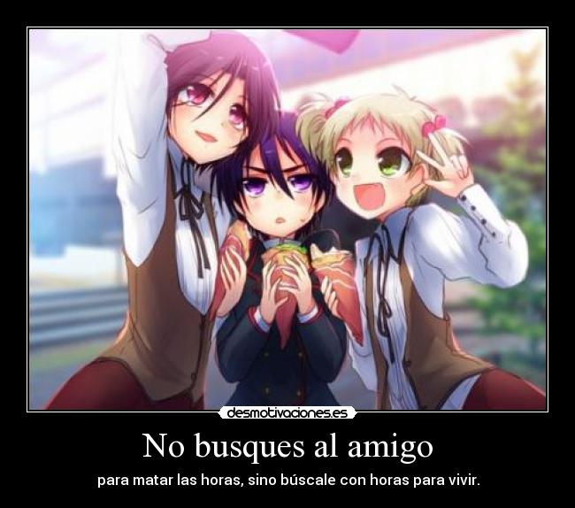 No busques al amigo - para matar las horas, sino búscale con horas para vivir.