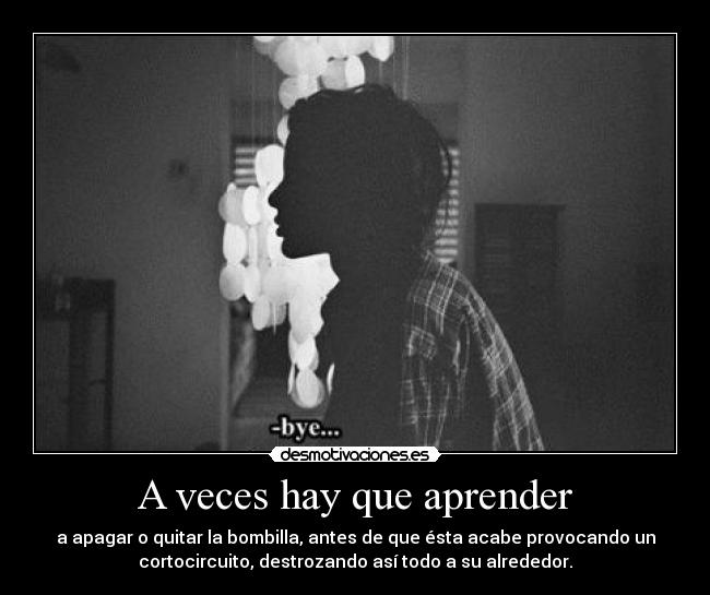 A veces hay que aprender - a apagar o quitar la bombilla, antes de que ésta acabe provocando un
cortocircuito, destrozando así todo a su alrededor.