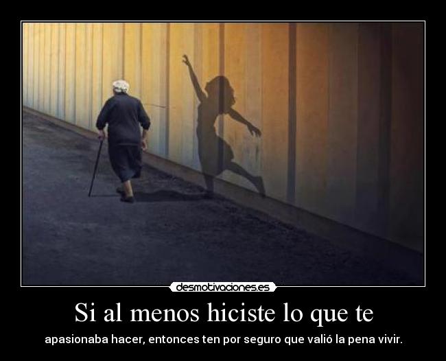 Si al menos hiciste lo que te - apasionaba hacer, entonces ten por seguro que valió la pena vivir.