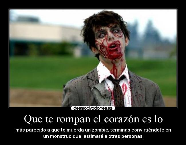 Que te rompan el corazón es lo - más parecido a que te muerda un zombie, terminas convirtiéndote en
un monstruo que lastimará a otras personas.