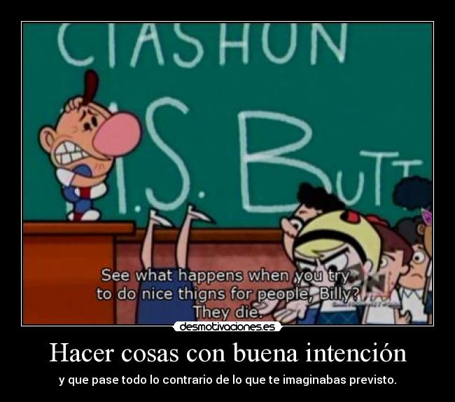 Hacer cosas con buena intención - y que pase todo lo contrario de lo que te imaginabas previsto.