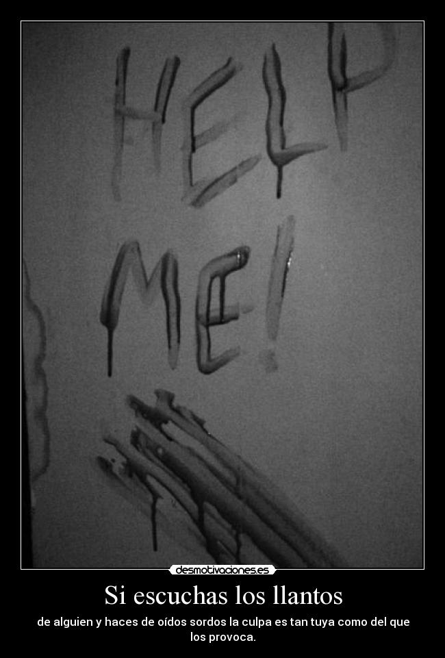Si escuchas los llantos - de alguien y haces de oídos sordos la culpa es tan tuya como del que los provoca.
