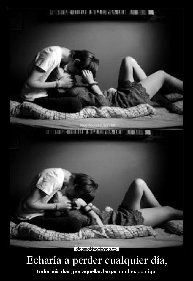 Echaría a perder cualquier día, - todos mis días, por aquellas largas noches contigo.