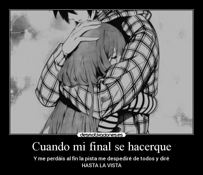 Cuando mi final se hacerque - Y me perdáis al fin la pista me despediré de todos y diré
HASTA LA VISTA
