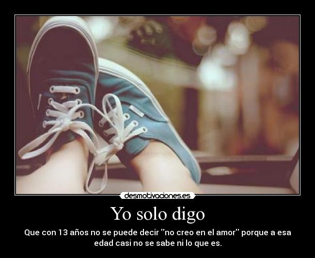 Yo solo digo - Que con 13 años no se puede decir no creo en el amor porque a esa
edad casi no se sabe ni lo que es.