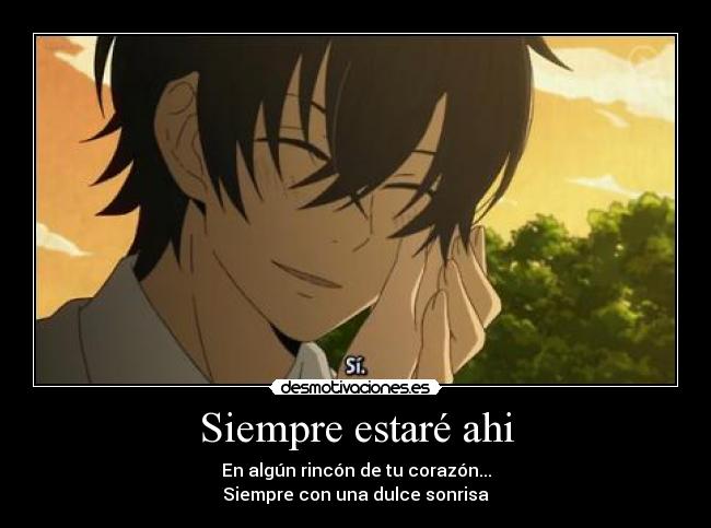 Siempre estaré ahi - En algún rincón de tu corazón...
Siempre con una dulce sonrisa