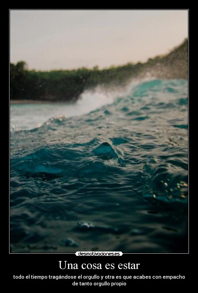 Una cosa es estar - todo el tiempo tragándose el orgullo y otra es que acabes con empacho
de tanto orgullo propio