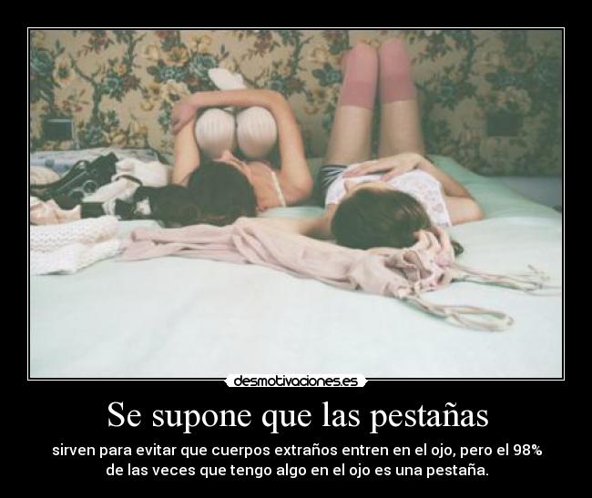 Se supone que las pestañas - sirven para evitar que cuerpos extraños entren en el ojo, pero el 98%
de las veces que tengo algo en el ojo es una pestaña.