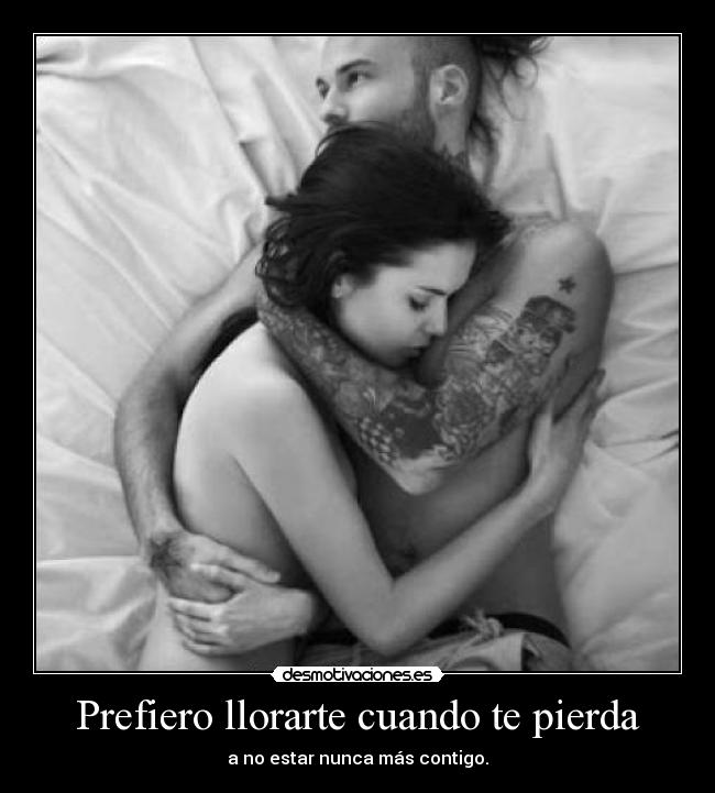 Prefiero llorarte cuando te pierda - a no estar nunca más contigo.