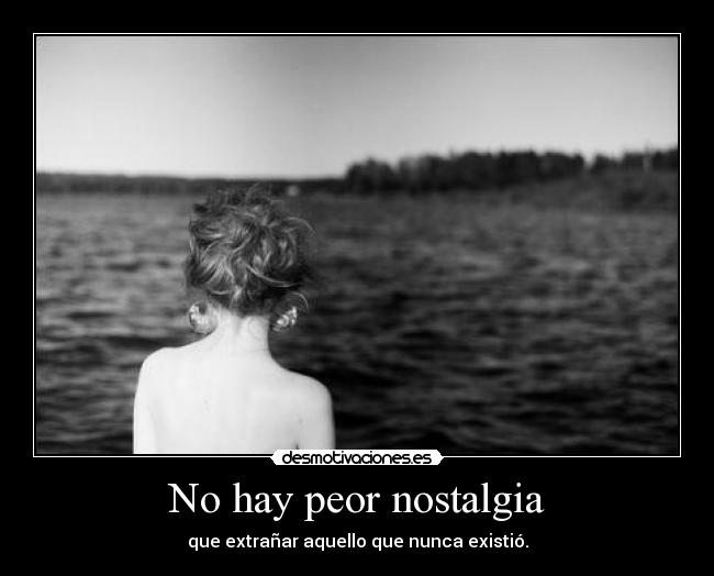 No hay peor nostalgia -