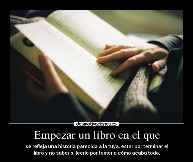 Empezar un libro en el que - se refleja una historia parecida a la tuya, estar por terminar el
libro y no saber si leerlo por temor a cómo acaba todo.