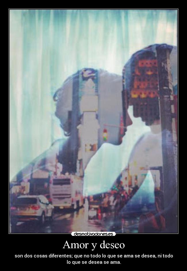 Amor y deseo - son dos cosas diferentes; que no todo lo que se ama se desea, ni todo
lo que se desea se ama.