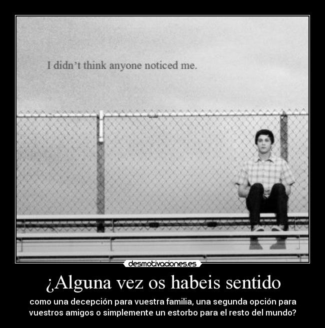 ¿Alguna vez os habeis sentido - como una decepción para vuestra familia, una segunda opción para
vuestros amigos o simplemente un estorbo para el resto del mundo?
