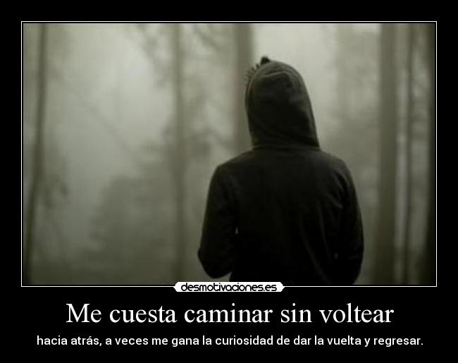 Me cuesta caminar sin voltear - hacia atrás, a veces me gana la curiosidad de dar la vuelta y regresar.