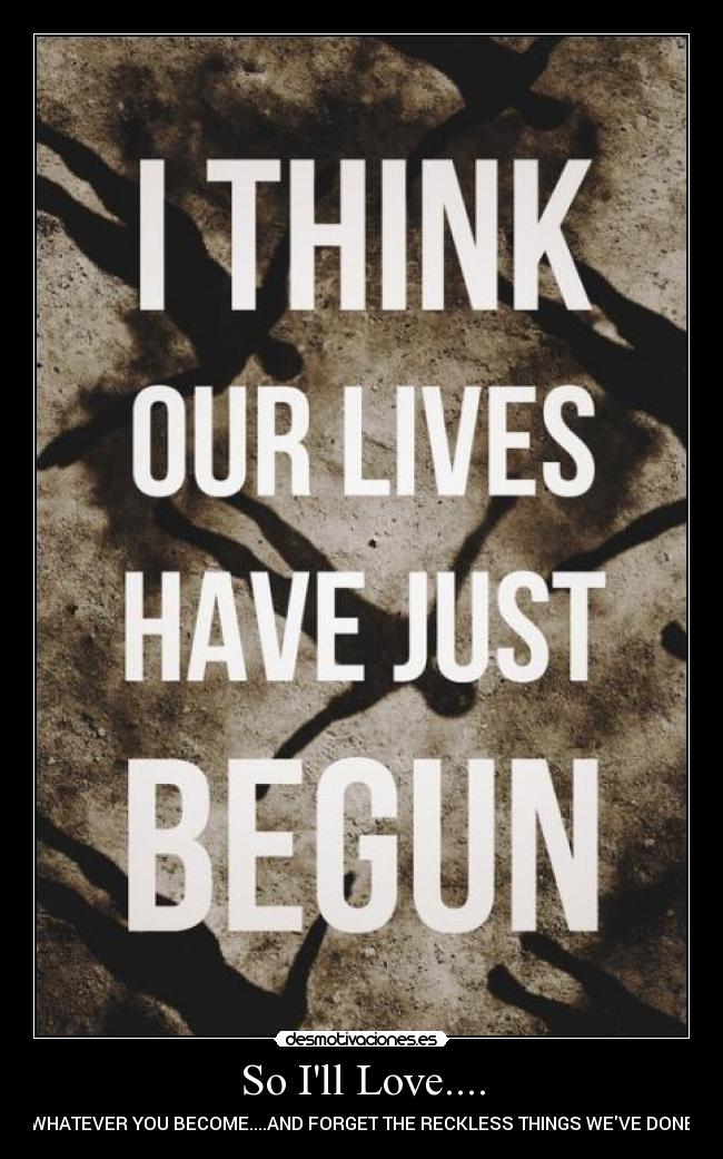 So Ill Love.... - WHATEVER YOU BECOME....AND FORGET THE RECKLESS THINGS WEVE DONE