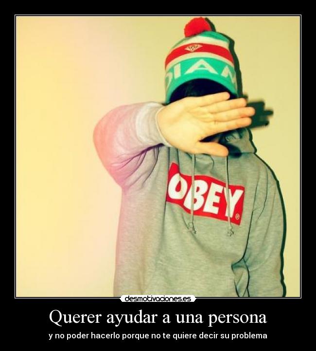 Querer ayudar a una persona - y no poder hacerlo porque no te quiere decir su problema