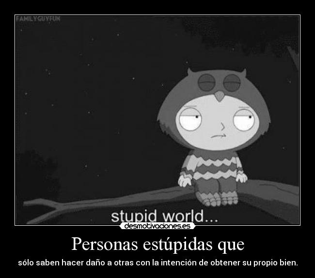 Personas estúpidas que - sólo saben hacer daño a otras con la intención de obtener su propio bien.