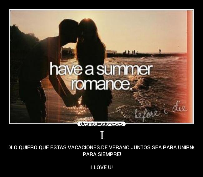 I - SOLO QUIERO QUE ESTAS VACACIONES DE VERANO JUNTOS SEA PARA UNIRNOS
PARA SIEMPRE!
I LOVE U!