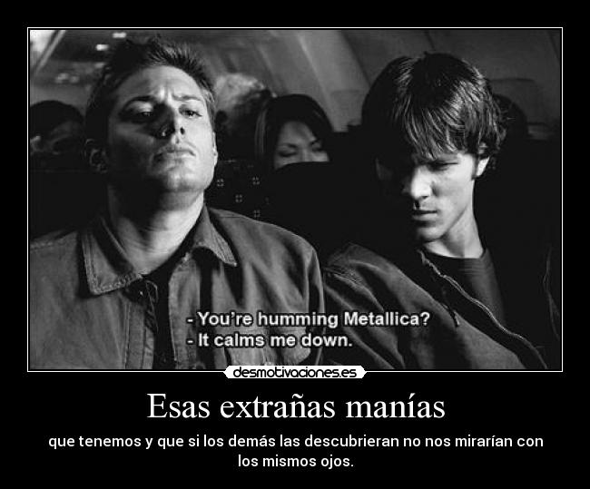 Esas extrañas manías - que tenemos y que si los demás las descubrieran no nos mirarían con
los mismos ojos.