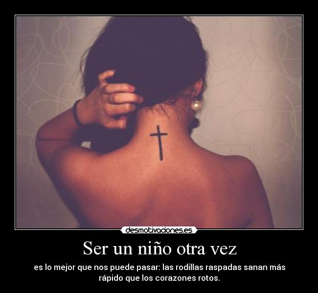 Ser un niño otra vez - es lo mejor que nos puede pasar: las rodillas raspadas sanan más
rápido que los corazones rotos.
