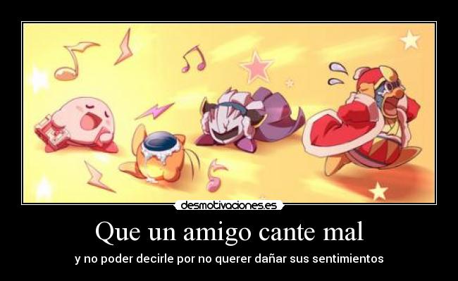 Que un amigo cante mal - y no poder decirle por no querer dañar sus sentimientos