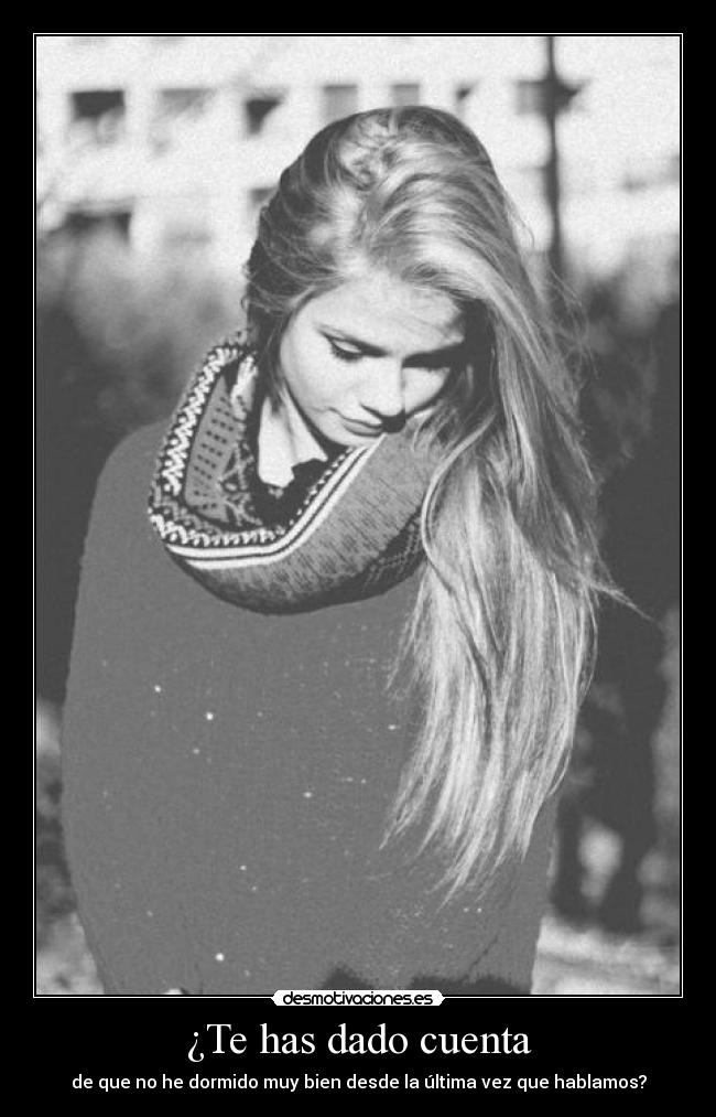 ¿Te has dado cuenta - de que no he dormido muy bien desde la última vez que hablamos?