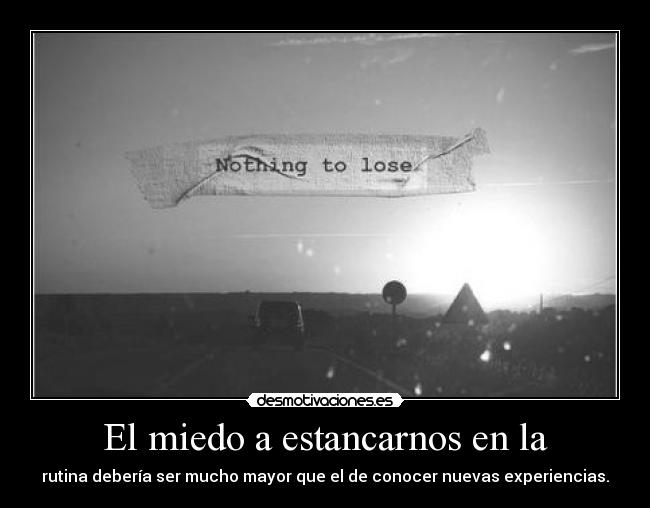 El miedo a estancarnos en la - rutina debería ser mucho mayor que el de conocer nuevas experiencias.